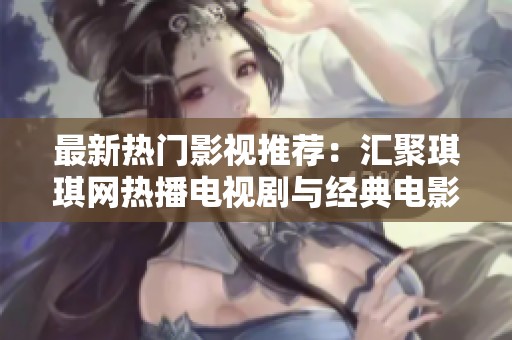 最新热门影视推荐：汇聚琪琪网热播电视剧与经典电影全接触