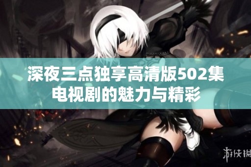 深夜三点独享高清版502集电视剧的魅力与精彩