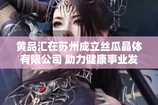 黄品汇在苏州成立丝瓜晶体有限公司 助力健康事业发展