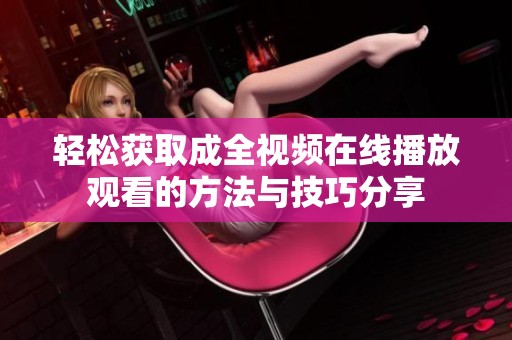 轻松获取成全视频在线播放观看的方法与技巧分享