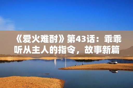 《爱火难酎》第43话：乖乖听从主人的指令，故事新篇开启