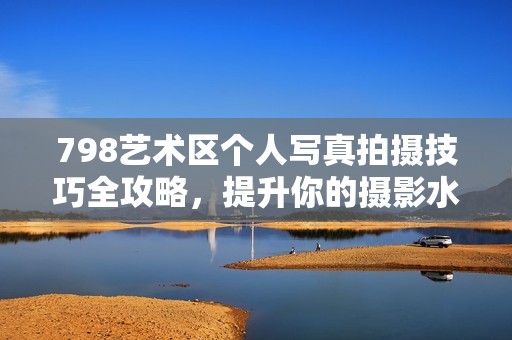 798艺术区个人写真拍摄技巧全攻略，提升你的摄影水平