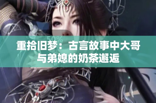 重拾旧梦：古言故事中大哥与弟媳的奶茶邂逅