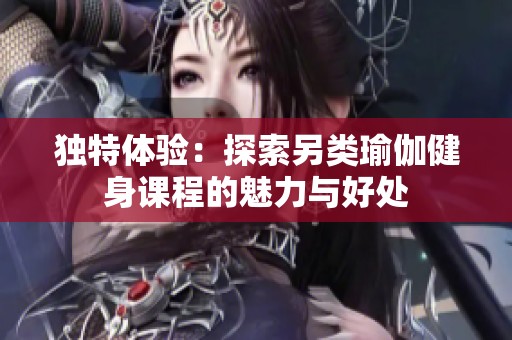 独特体验：探索另类瑜伽健身课程的魅力与好处