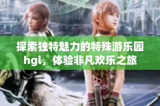 探索独特魅力的特殊游乐园hgl，体验非凡欢乐之旅