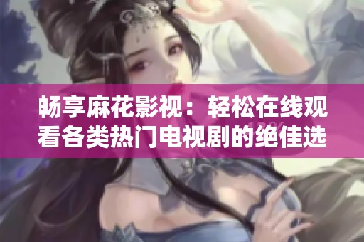 畅享麻花影视：轻松在线观看各类热门电视剧的绝佳选择
