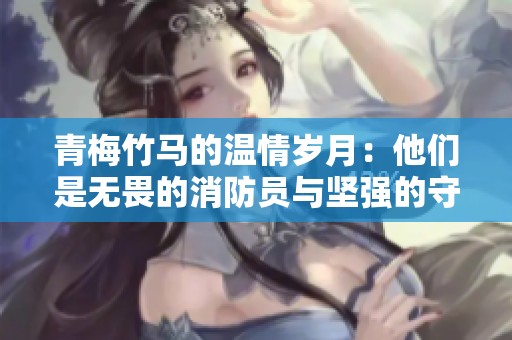 青梅竹马的温情岁月：他们是无畏的消防员与坚强的守护者