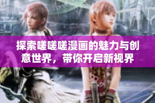 探索嗟嗟嗟漫画的魅力与创意世界，带你开启新视界
