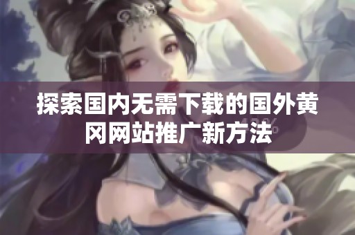 探索国内无需下载的国外黄冈网站推广新方法