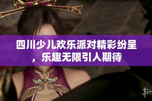 四川少儿欢乐派对精彩纷呈，乐趣无限引人期待