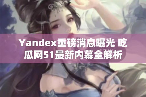 Yandex重磅消息曝光 吃瓜网51最新内幕全解析