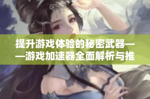 提升游戏体验的秘密武器——游戏加速器全面解析与推荐