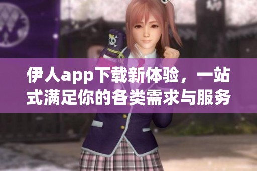 伊人app下载新体验，一站式满足你的各类需求与服务