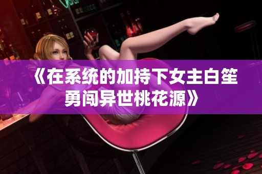 《在系统的加持下女主白笙勇闯异世桃花源》