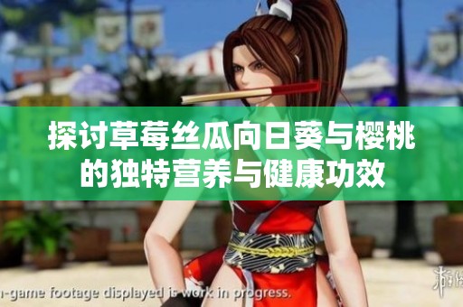 探讨草莓丝瓜向日葵与樱桃的独特营养与健康功效