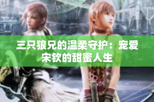 三只狼兄的温柔守护：宠爱宋钦的甜蜜人生