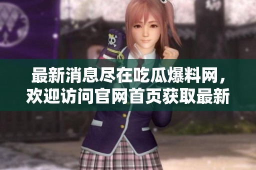 最新消息尽在吃瓜爆料网，欢迎访问官网首页获取最新信息
