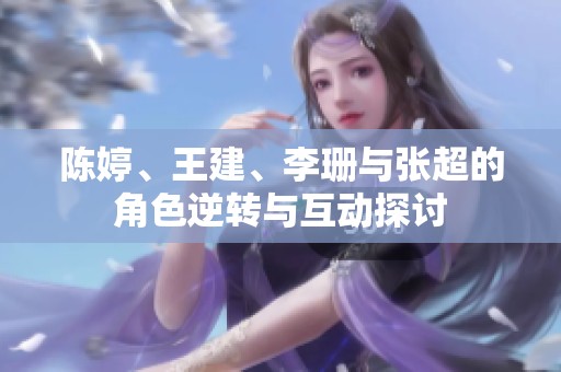 陈婷、王建、李珊与张超的角色逆转与互动探讨