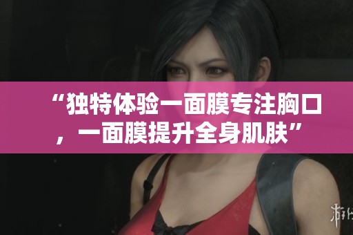 “独特体验一面膜专注胸口，一面膜提升全身肌肤”