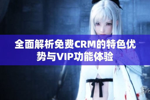 全面解析免费CRM的特色优势与VIP功能体验
