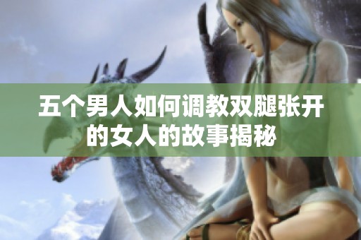 五个男人如何调教双腿张开的女人的故事揭秘