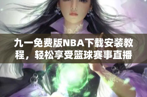 九一免费版NBA下载安装教程，轻松享受篮球赛事直播体验