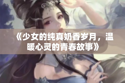 《少女的纯真奶香岁月，温暖心灵的青春故事》