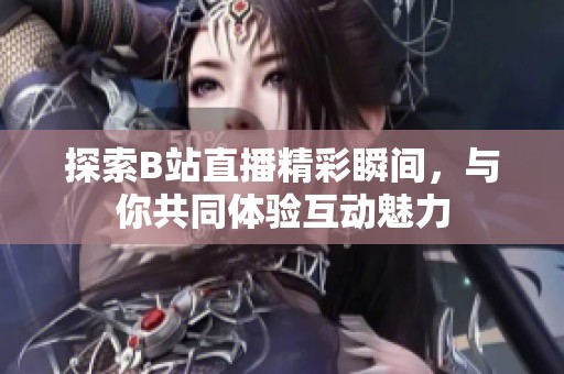 探索B站直播精彩瞬间，与你共同体验互动魅力
