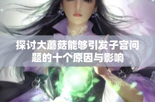 探讨大蘑菇能够引发子宫问题的十个原因与影响