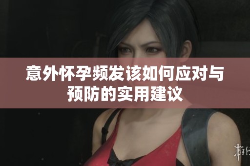 意外怀孕频发该如何应对与预防的实用建议