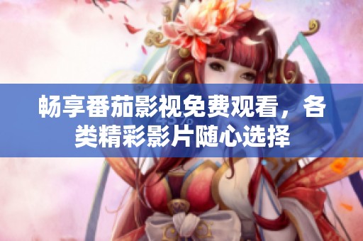 畅享番茄影视免费观看，各类精彩影片随心选择
