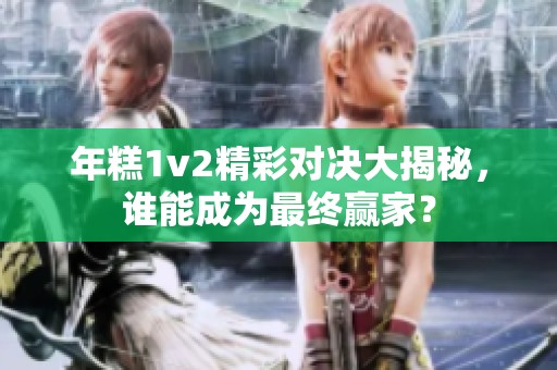 年糕1v2精彩对决大揭秘，谁能成为最终赢家？