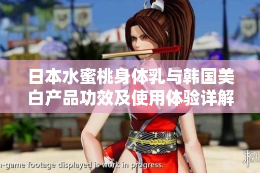日本水蜜桃身体乳与韩国美白产品功效及使用体验详解