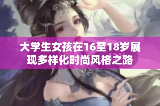 大学生女孩在16至18岁展现多样化时尚风格之路