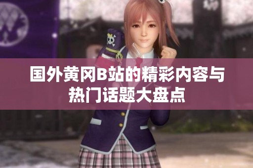 国外黄冈B站的精彩内容与热门话题大盘点