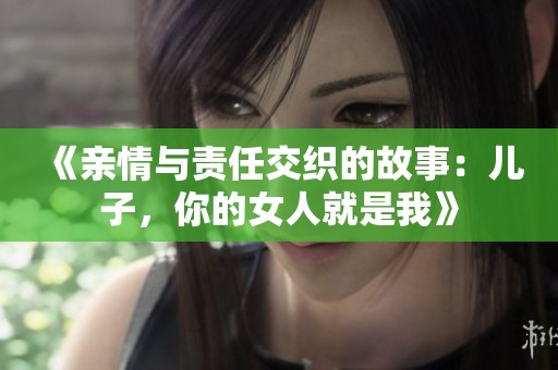 《亲情与责任交织的故事：儿子，你的女人就是我》