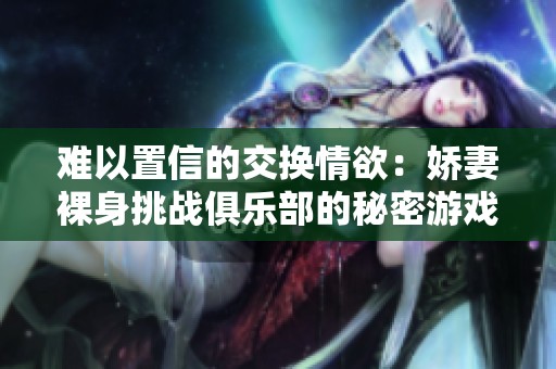 难以置信的交换情欲：娇妻裸身挑战俱乐部的秘密游戏
