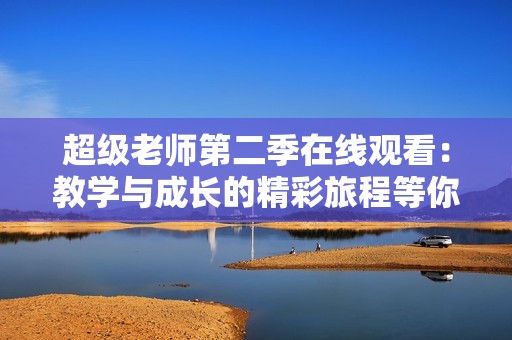 超级老师第二季在线观看：教学与成长的精彩旅程等你来探索
