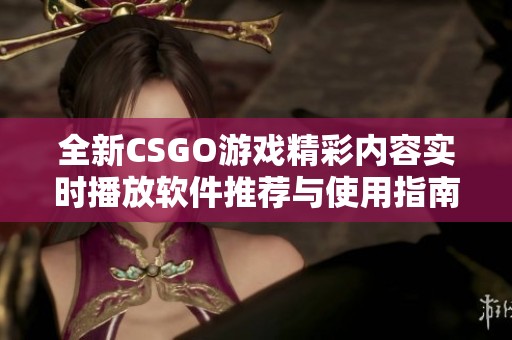 全新CSGO游戏精彩内容实时播放软件推荐与使用指南