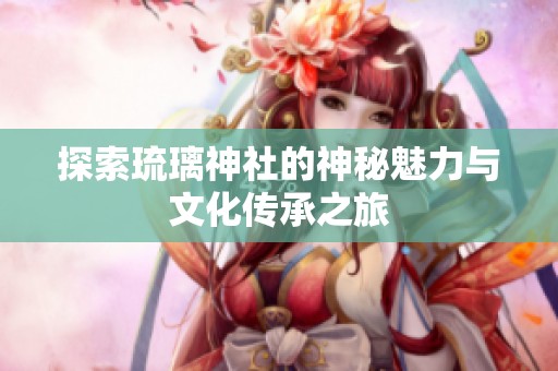 探索琉璃神社的神秘魅力与文化传承之旅