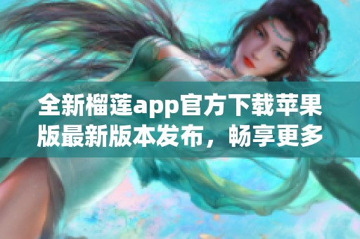 全新榴莲app官方下载苹果版最新版本发布，畅享更多功能