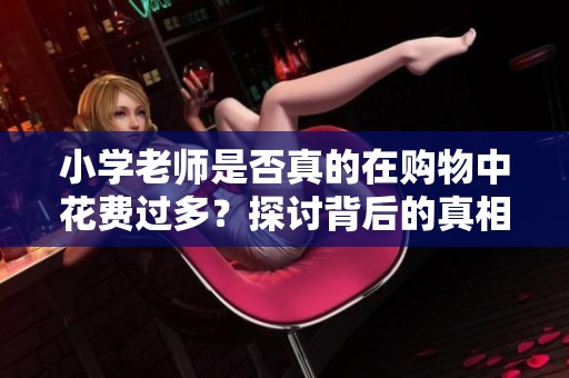 小学老师是否真的在购物中花费过多？探讨背后的真相与原因