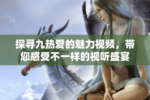 探寻九热爱的魅力视频，带您感受不一样的视听盛宴
