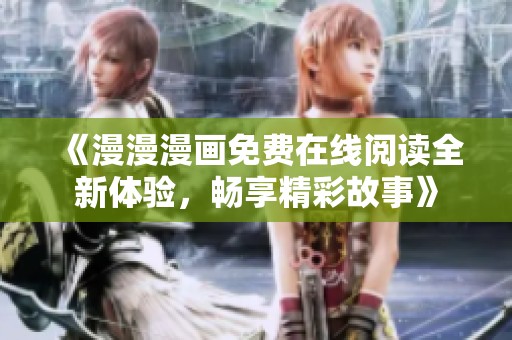 《漫漫漫画免费在线阅读全新体验，畅享精彩故事》