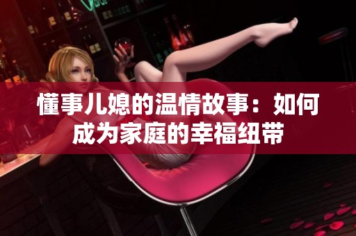 懂事儿媳的温情故事：如何成为家庭的幸福纽带