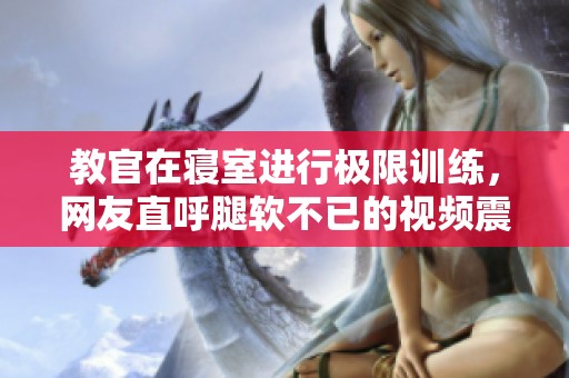 教官在寝室进行极限训练，网友直呼腿软不已的视频震撼上线
