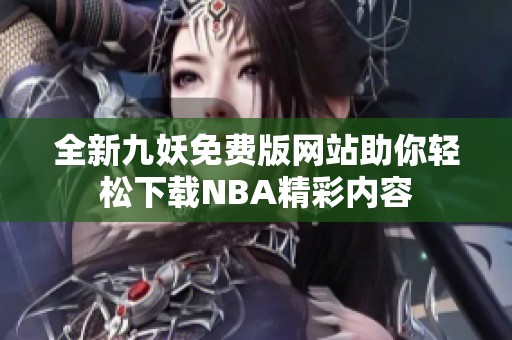 全新九妖免费版网站助你轻松下载NBA精彩内容