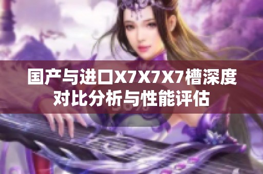 国产与进口X7X7X7槽深度对比分析与性能评估