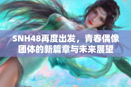 SNH48再度出发，青春偶像团体的新篇章与未来展望