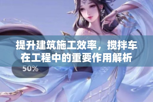提升建筑施工效率，搅拌车在工程中的重要作用解析